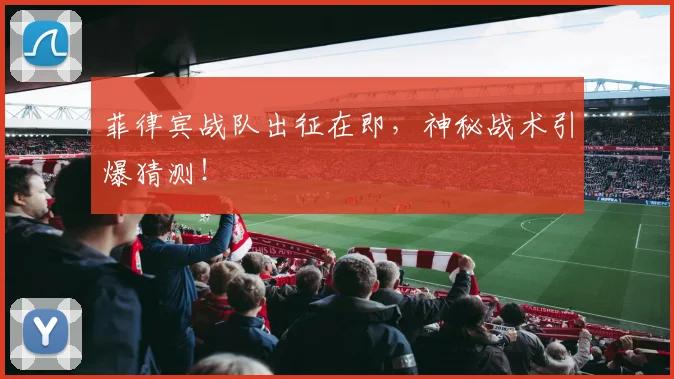 菲律宾战队出征在即，神秘战术引爆猜测！