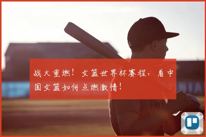 战火重燃！女篮世界杯赛程，看中国女篮如何点燃激情！
