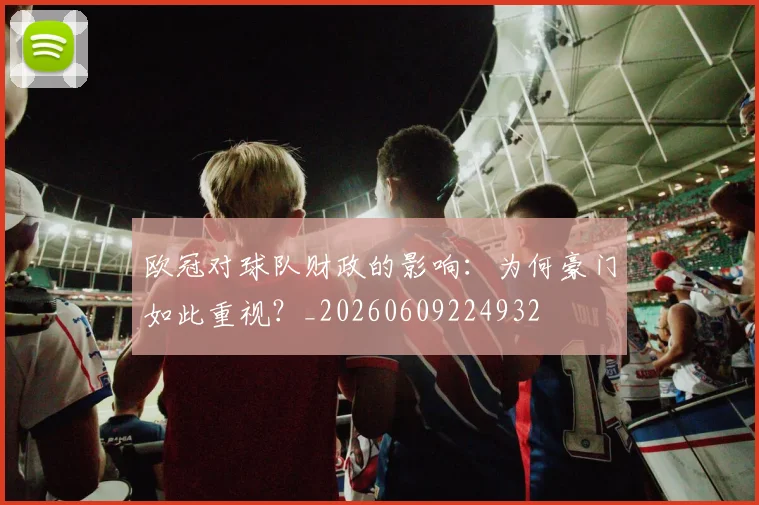 欧冠对球队财政的影响：为何豪门如此重视？_20260609224932