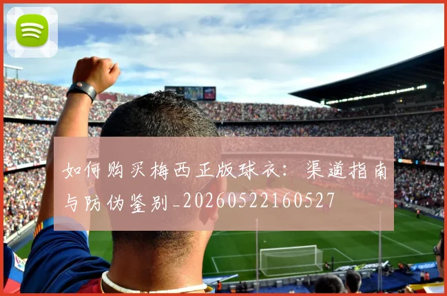 如何购买梅西正版球衣:渠道指南与防伪鉴别_20260522160527