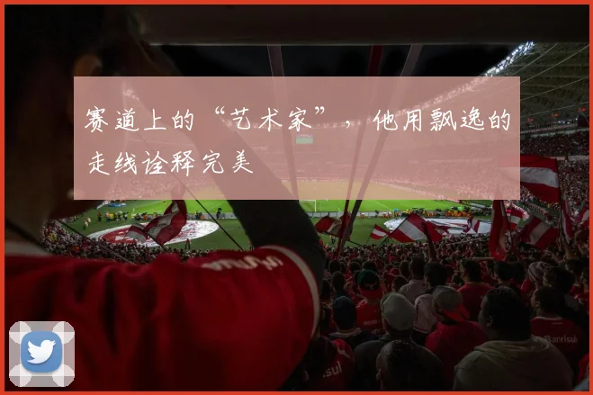 赛道上的“艺术家”，他用飘逸的走线诠释完美