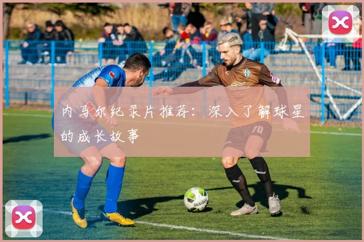 内马尔纪录片推荐:深入了解球星的成长故事