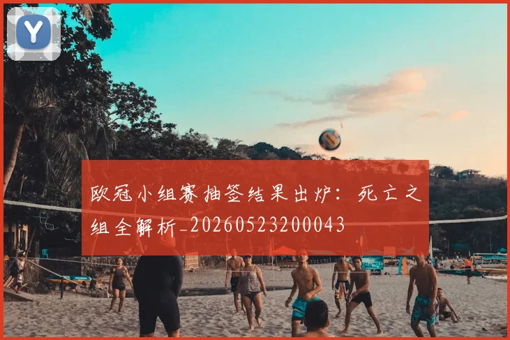 欧冠小组赛抽签结果出炉：死亡之组全解析_20260523200043