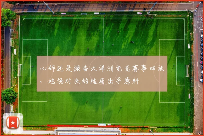 心碎还是振奋大洋洲电竞赛事回放，这场对决的结局出乎意料
