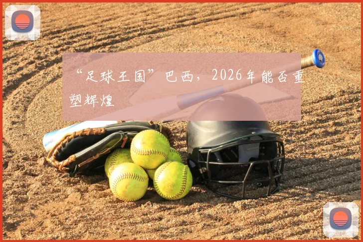“足球王国”巴西,2026年能否重塑辉煌
