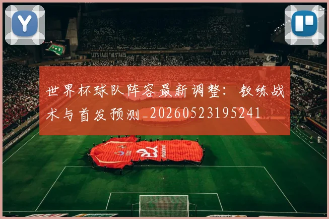 世界杯球队阵容最新调整:教练战术与首发预测_20260523195241