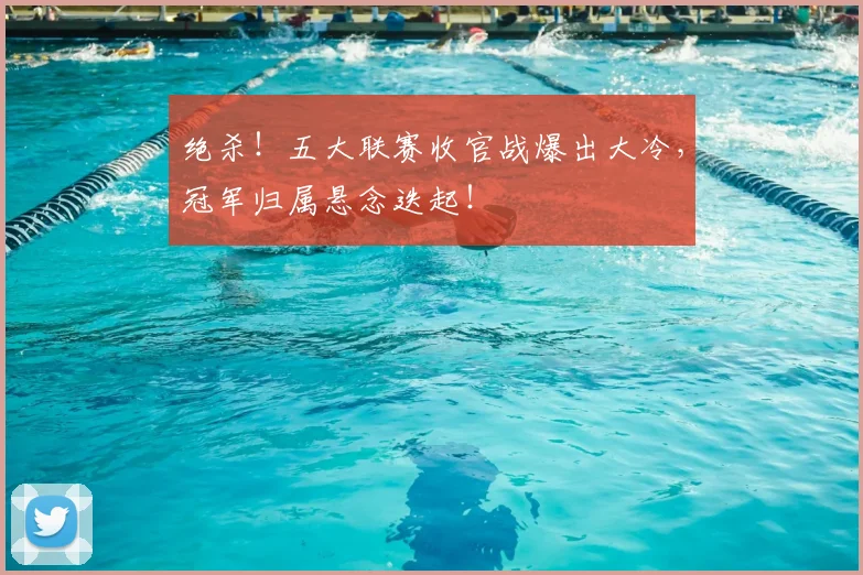 绝杀！五大联赛收官战爆出大冷，冠军归属悬念迭起！