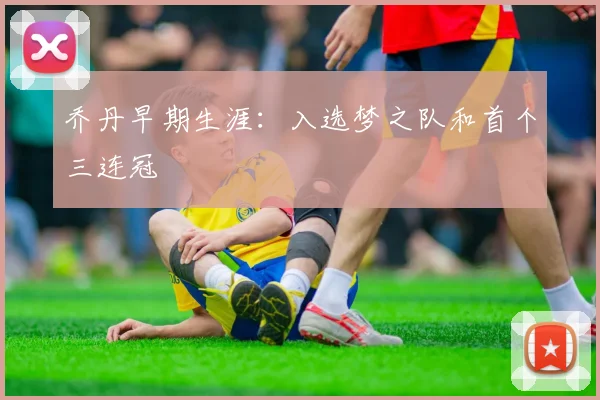 乔丹早期生涯：入选梦之队和首个三连冠