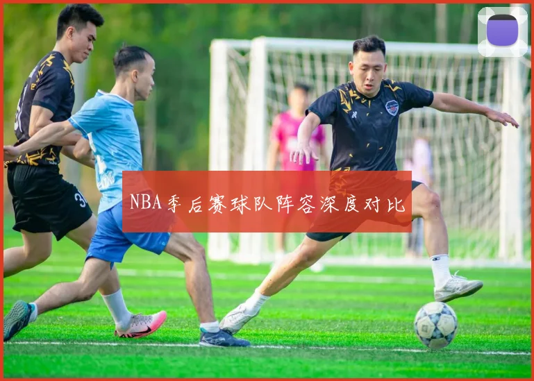 NBA季后赛球队阵容深度对比