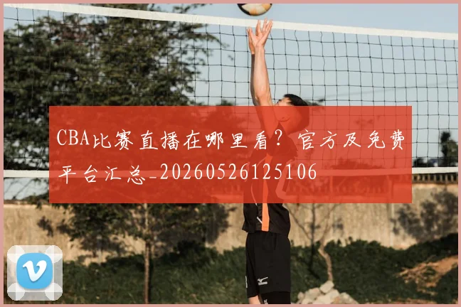 CBA比赛直播在哪里看？官方及免费平台汇总_20260526125106