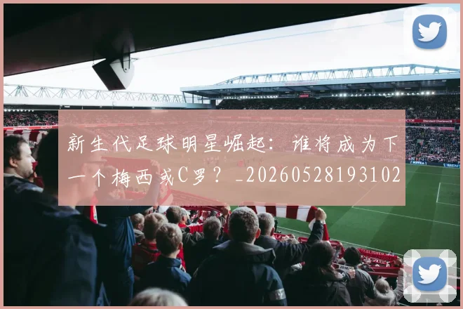 新生代足球明星崛起：谁将成为下一个梅西或C罗？_20260528193102