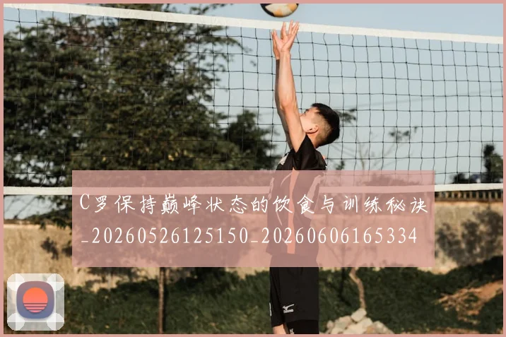 C罗保持巅峰状态的饮食与训练秘诀_20260526125150_20260606165334