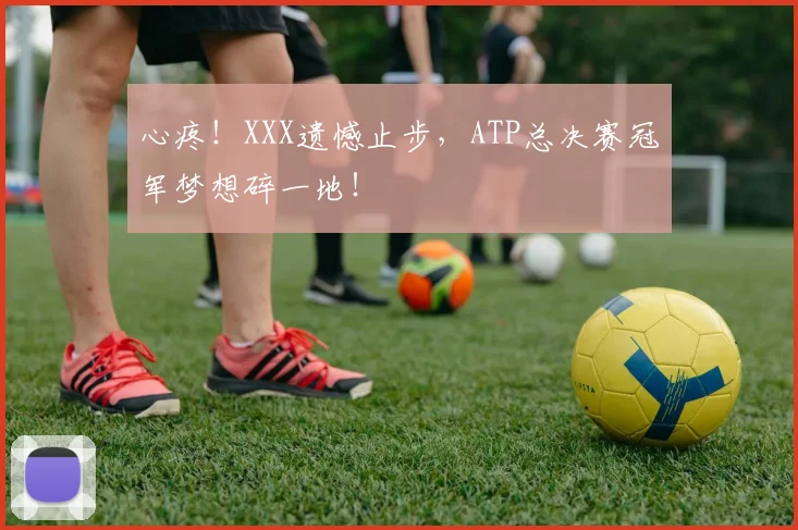 心疼！XXX遗憾止步，ATP总决赛冠军梦想碎一地！