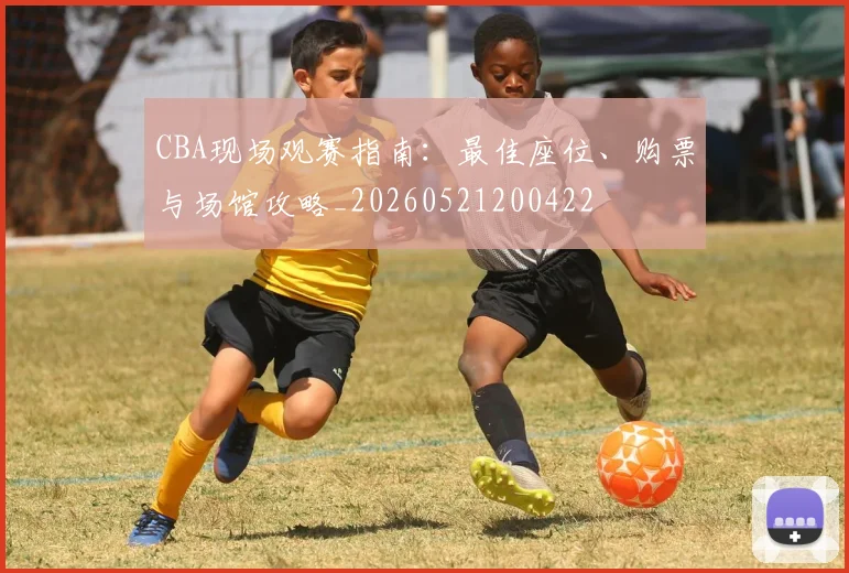 CBA现场观赛指南：最佳座位、购票与场馆攻略_20260521200422