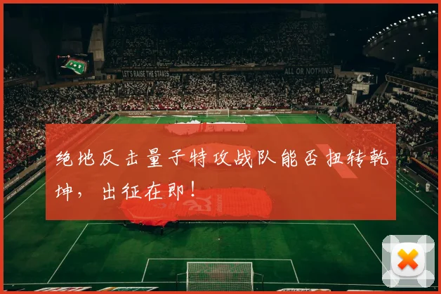 绝地反击量子特攻战队能否扭转乾坤，出征在即！