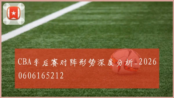 CBA季后赛对阵形势深度分析_20260606165212