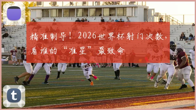 精准制导！2026世界杯射门次数，看谁的“准星”最致命