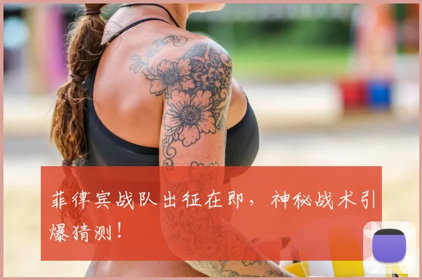 菲律宾战队出征在即，神秘战术引爆猜测！