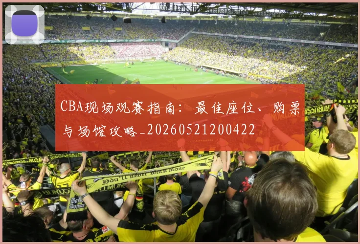 CBA现场观赛指南:最佳座位、购票与场馆攻略_20260521200422
