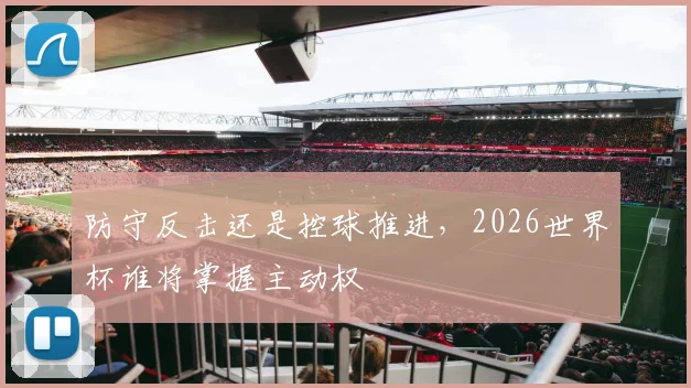 防守反击还是控球推进，2026世界杯谁将掌握主动权