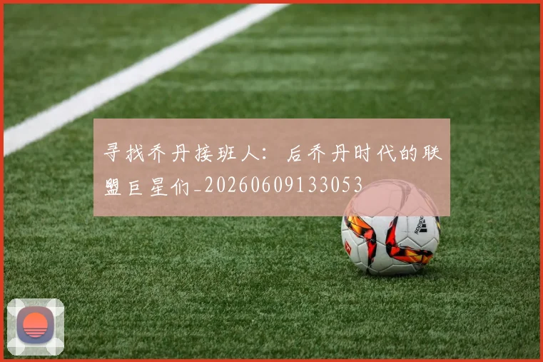 寻找乔丹接班人：后乔丹时代的联盟巨星们_20260609133053