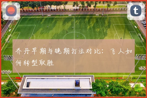 乔丹早期与晚期打法对比：飞人如何转型取胜
