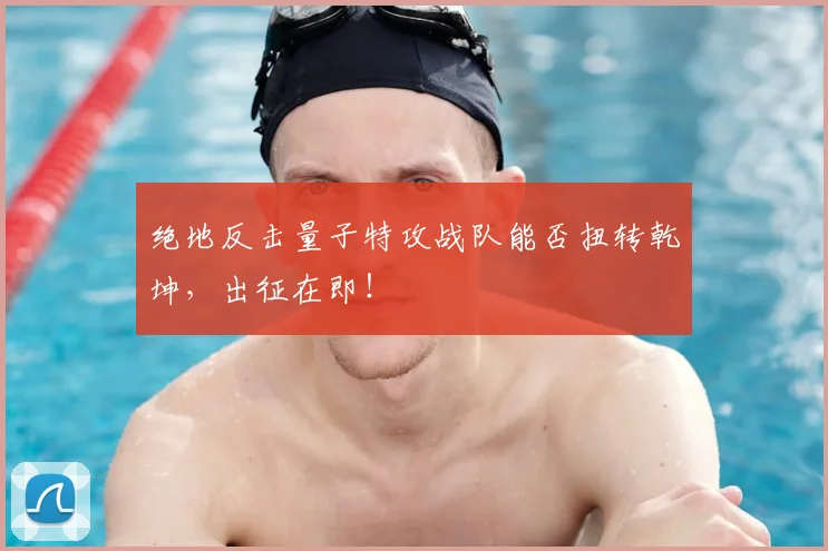绝地反击量子特攻战队能否扭转乾坤，出征在即！