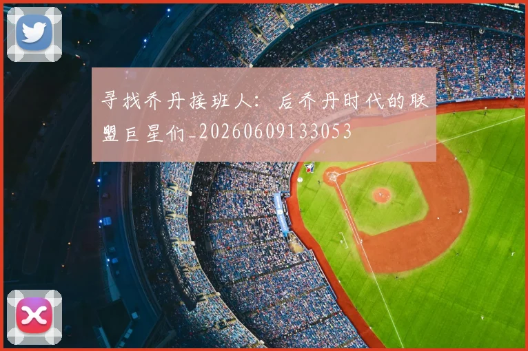 寻找乔丹接班人：后乔丹时代的联盟巨星们_20260609133053