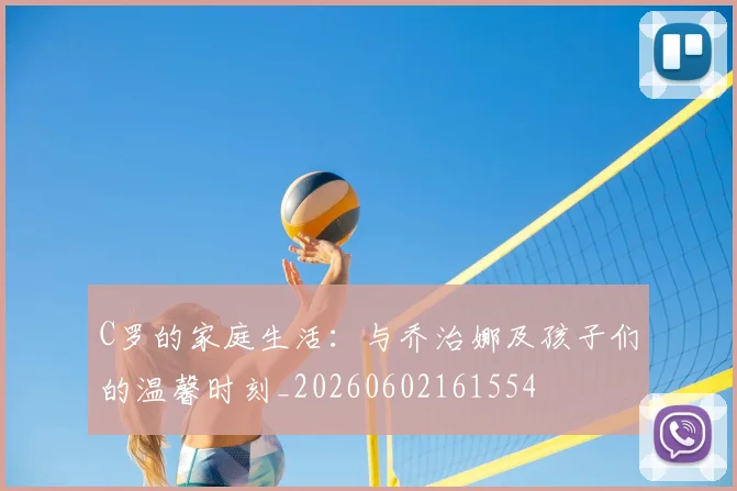 C罗的家庭生活：与乔治娜及孩子们的温馨时刻_20260602161554
