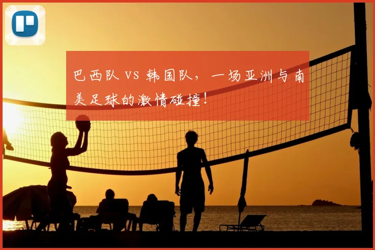 巴西队 vs 韩国队，一场亚洲与南美足球的激情碰撞！