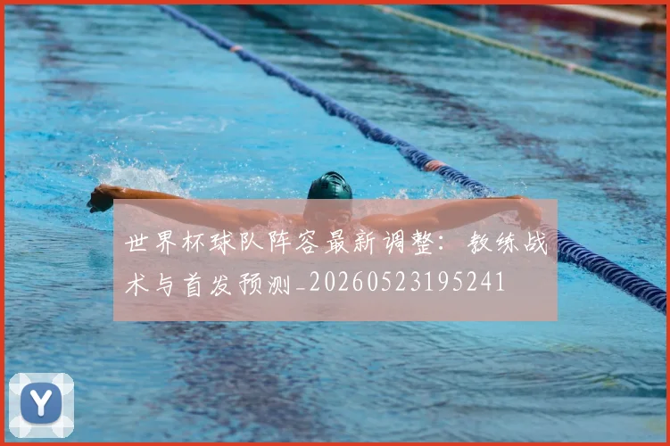 世界杯球队阵容最新调整：教练战术与首发预测_20260523195241