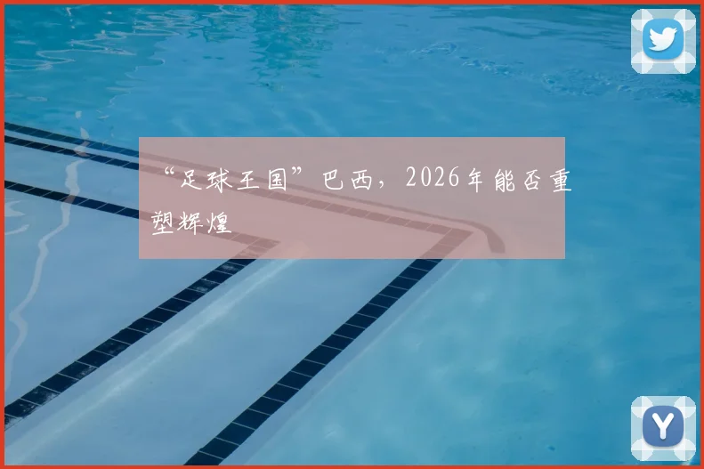 “足球王国”巴西,2026年能否重塑辉煌